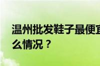 温州批发鞋子最便宜的地方在哪里 目前是什么情况？