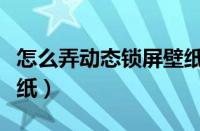 怎么弄动态锁屏壁纸图片（怎么弄动态锁屏壁纸）