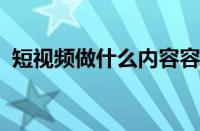 短视频做什么内容容易火 目前是什么情况？