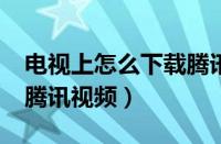 电视上怎么下载腾讯视频?（电视上怎么下载腾讯视频）