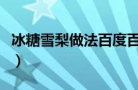 冰糖雪梨做法百度百科（冰糖雪梨做法及步骤）