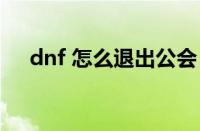 dnf 怎么退出公会（dnf如何退出公会）