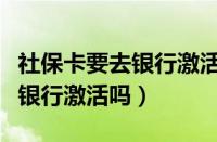 社保卡要去银行激活吗怎么激活（社保卡要去银行激活吗）