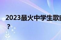 2023最火中学生歌曲有哪些 目前是什么情况？