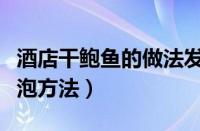 酒店干鲍鱼的做法发泡方法（干鲍鱼的做法发泡方法）