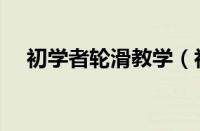 初学者轮滑教学（初学者轮滑基础教程）