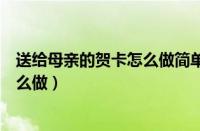 送给母亲的贺卡怎么做简单又漂亮图片（送给母亲的贺卡怎么做）