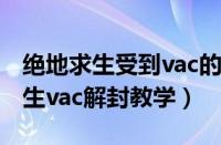 绝地求生受到vac的封禁还能解封吗（绝地求生vac解封教学）