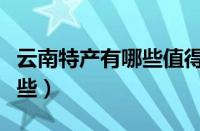 云南特产有哪些值得买的礼物（云南特产有哪些）