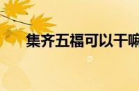 集齐五福可以干嘛（集齐五福能干嘛）