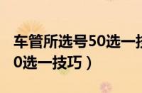 车管所选号50选一技巧多少秒（车管所选号50选一技巧）