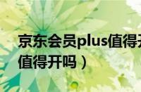 京东会员plus值得开吗知乎（京东会员plus值得开吗）