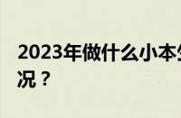 2023年做什么小本生意前景好 目前是什么情况？