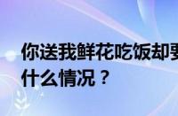 你送我鲜花吃饭却要我涮卡是什么歌 目前是什么情况？