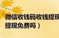 微信收钱码收钱提现收手续费么（微信收钱码提现免费吗）