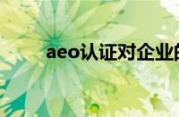 aeo认证对企业的好处（aeo认证）