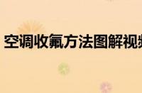 空调收氟方法图解视频（空调收氟方法图解）