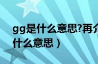 gg是什么意思?再介绍些网络语言（gg了是什么意思）