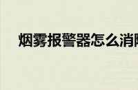 烟雾报警器怎么消除报警（烟雾报警器）