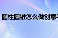 圆柱圆锥怎么做创意手工（圆柱圆锥怎么做）