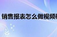 销售报表怎么做视频教程（销售报表怎么做）