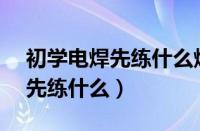 初学电焊先练什么焊条422*427（初学电焊先练什么）