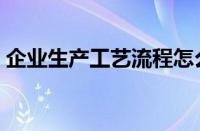 企业生产工艺流程怎么写（工艺流程怎么写）