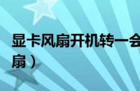 显卡风扇开机转一会就停了怎么回事（显卡风扇）