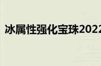 冰属性强化宝珠2022（冰属性强化20宝珠）