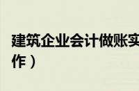 建筑企业会计做账实务操作（会计做账实务操作）