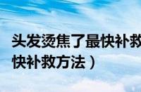 头发烫焦了最快补救方法拉直（头发烫焦了最快补救方法）