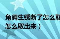 角阀生锈断了怎么取出来视频（角阀生锈断了怎么取出来）