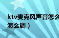 ktv麦克风声音怎么调最好（ktv麦克风声音怎么调）