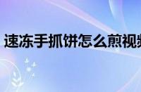 速冻手抓饼怎么煎视频（速冻手抓饼怎么煎）