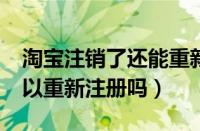 淘宝注销了还能重新注册吗?（淘宝注销后可以重新注册吗）