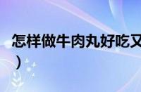 怎样做牛肉丸好吃又简单（牛肉丸的做法大全）