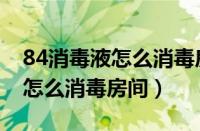 84消毒液怎么消毒房间正确用法（84消毒液怎么消毒房间）