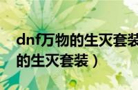 dnf万物的生灭套装怎么升级普雷（dnf万物的生灭套装）