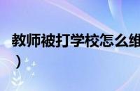 教师被打学校怎么维护教师的权益（教师被打）