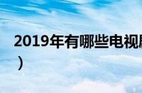 2019年有哪些电视剧（2019都有哪些电视剧）