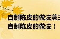 自制陈皮的做法蒸三次每次需间隔多久了?（自制陈皮的做法）