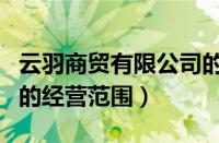 云羽商贸有限公司的经营范围（商贸有限公司的经营范围）