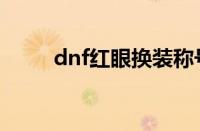 dnf红眼换装称号（dnf红眼换装）