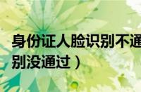 身份证人脸识别不通过怎么办（身份证人脸识别没通过）