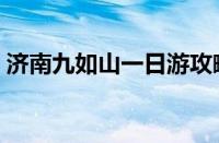 济南九如山一日游攻略（九如山一日游攻略）