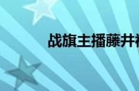 战旗主播藤井视频（战旗主播）