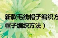 新款毛线帽子编织方法视频讲解图（新款毛线帽子编织方法）