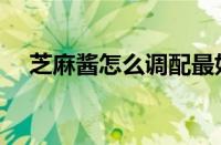 芝麻酱怎么调配最好吃（芝麻酱怎么调）