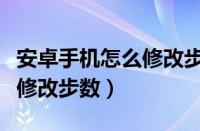 安卓手机怎么修改步数和时间（安卓手机怎么修改步数）