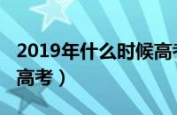 2019年什么时候高考入学（2019年什么时候高考）